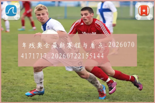 年残奥会最新赛程与看点_20260704171717_20260722155144