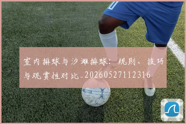 室内排球与沙滩排球：规则、技巧与观赏性对比_20260527112316