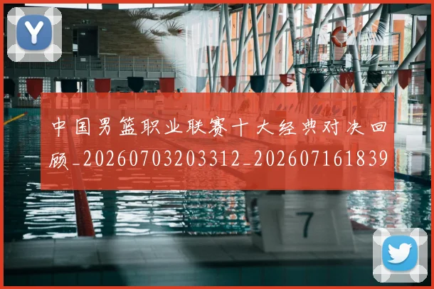 中国男篮职业联赛十大经典对决回顾_20260703203312_20260716183915