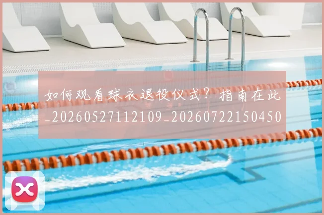 如何观看球衣退役仪式？指南在此_20260527112109_20260722150450